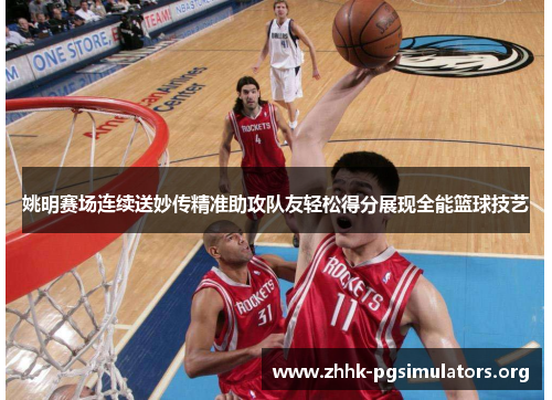 姚明赛场连续送妙传精准助攻队友轻松得分展现全能篮球技艺 姚明赛场连续送妙传精准助攻队友轻松得分展现全能篮球技艺