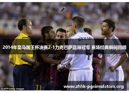 2014年皇马国王杯决赛2-1力克巴萨赢得冠军 赛场经典瞬间回顾 2014年皇马国王杯决赛2-1力克巴萨赢得冠军 赛场经典瞬间回顾
