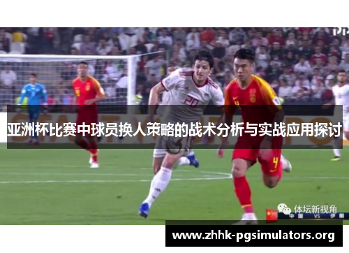 亚洲杯比赛中球员换人策略的战术分析与实战应用探讨 亚洲杯比赛中球员换人策略的战术分析与实战应用探讨