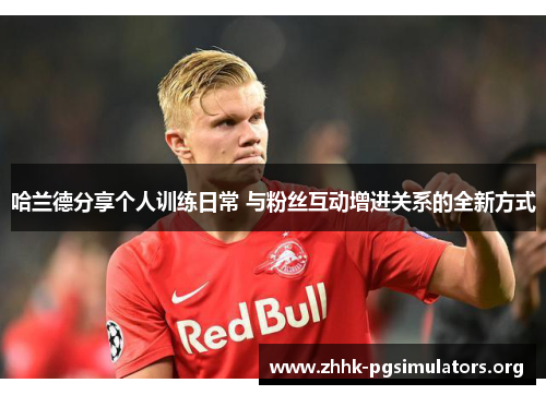哈兰德分享个人训练日常 与粉丝互动增进关系的全新方式 哈兰德分享个人训练日常 与粉丝互动增进关系的全新方式