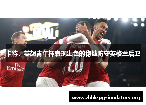 卡特:英超青年杯表现出色的稳健防守英格兰后卫 卡特:英超青年杯表现出色的稳健防守英格兰后卫