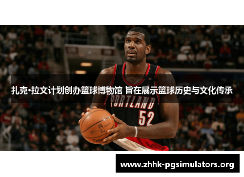 扎克·拉文计划创办篮球博物馆 旨在展示篮球历史与文化传承 扎克·拉文计划创办篮球博物馆 旨在展示篮球历史与文化传承