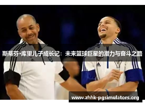 斯蒂芬·库里儿子成长记:未来篮球巨星的潜力与奋斗之路 斯蒂芬·库里儿子成长记:未来篮球巨星的潜力与奋斗之路