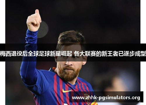 梅西退役后全球足球新星崛起 各大联赛的新王者已逐步成型 梅西退役后全球足球新星崛起 各大联赛的新王者已逐步成型