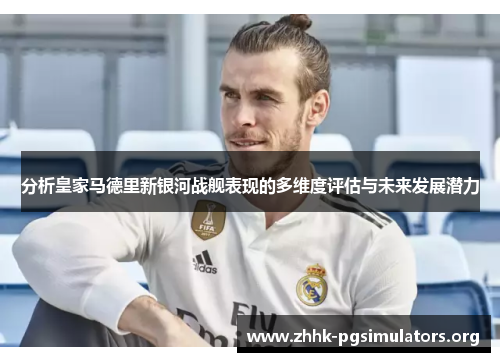 分析皇家马德里新银河战舰表现的多维度评估与未来发展潜力 分析皇家马德里新银河战舰表现的多维度评估与未来发展潜力