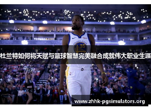 杜兰特如何将天赋与篮球智慧完美融合成就伟大职业生涯 杜兰特如何将天赋与篮球智慧完美融合成就伟大职业生涯