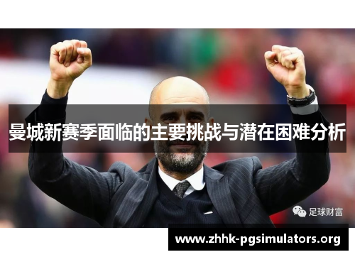 曼城新赛季面临的主要挑战与潜在困难分析 曼城新赛季面临的主要挑战与潜在困难分析