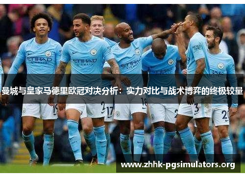 曼城与皇家马德里欧冠对决分析:实力对比与战术博弈的终极较量 曼城与皇家马德里欧冠对决分析:实力对比与战术博弈的终极较量
