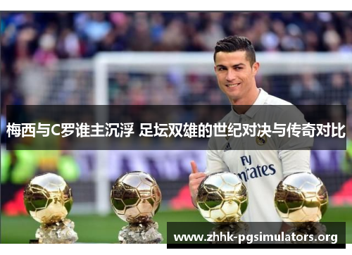 梅西与C罗谁主沉浮 足坛双雄的世纪对决与传奇对比 梅西与C罗谁主沉浮 足坛双雄的世纪对决与传奇对比