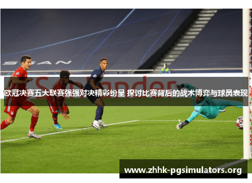欧冠决赛五大联赛强强对决精彩纷呈 探讨比赛背后的战术博弈与球员表现 欧冠决赛五大联赛强强对决精彩纷呈 探讨比赛背后的战术博弈与球员表现