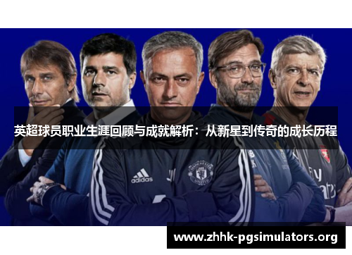 英超球员职业生涯回顾与成就解析:从新星到传奇的成长历程 英超球员职业生涯回顾与成就解析:从新星到传奇的成长历程