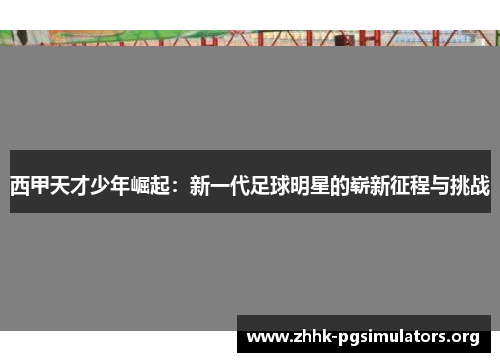 西甲天才少年崛起:新一代足球明星的崭新征程与挑战 西甲天才少年崛起:新一代足球明星的崭新征程与挑战