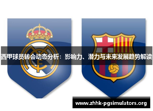 西甲球员转会动态分析:影响力、潜力与未来发展趋势解读 西甲球员转会动态分析:影响力、潜力与未来发展趋势解读