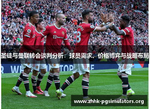 圣徒与曼联转会谈判分析:球员需求、价格博弈与战略布局 圣徒与曼联转会谈判分析:球员需求、价格博弈与战略布局