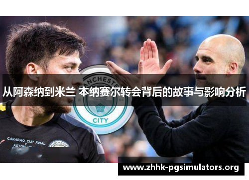 从阿森纳到米兰 本纳赛尔转会背后的故事与影响分析