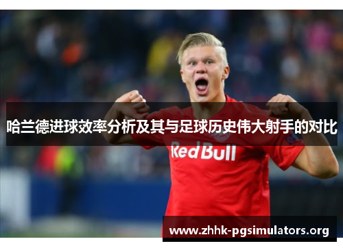 哈兰德进球效率分析及其与足球历史伟大射手的对比 哈兰德进球效率分析及其与足球历史伟大射手的对比