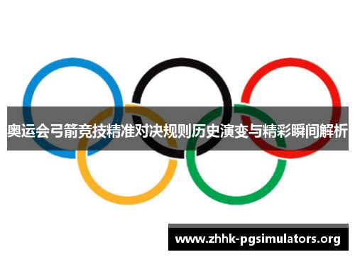 奥运会弓箭竞技精准对决规则历史演变与精彩瞬间解析 奥运会弓箭竞技精准对决规则历史演变与精彩瞬间解析