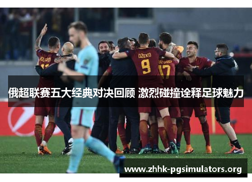 俄超联赛五大经典对决回顾 激烈碰撞诠释足球魅力 俄超联赛五大经典对决回顾 激烈碰撞诠释足球魅力