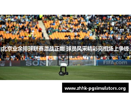 北京业余排球联赛激战正酣 球员风采精彩亮相场上争锋 北京业余排球联赛激战正酣 球员风采精彩亮相场上争锋