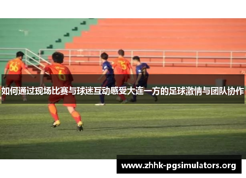 如何通过现场比赛与球迷互动感受大连一方的足球激情与团队协作 如何通过现场比赛与球迷互动感受大连一方的足球激情与团队协作