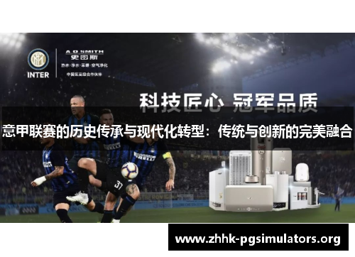 意甲联赛的历史传承与现代化转型:传统与创新的完美融合 意甲联赛的历史传承与现代化转型:传统与创新的完美融合