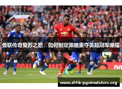 曼联传奇复苏之路:如何制定策略重夺英超冠军荣耀 曼联传奇复苏之路:如何制定策略重夺英超冠军荣耀