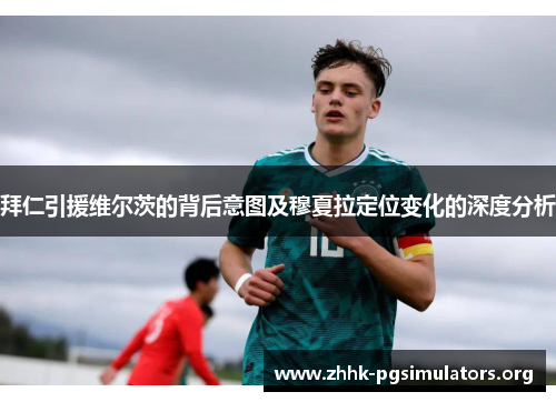 拜仁引援维尔茨的背后意图及穆夏拉定位变化的深度分析 拜仁引援维尔茨的背后意图及穆夏拉定位变化的深度分析