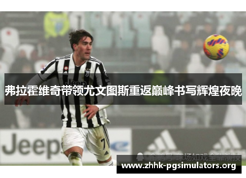 弗拉霍维奇带领尤文图斯重返巅峰书写辉煌夜晚 弗拉霍维奇带领尤文图斯重返巅峰书写辉煌夜晚