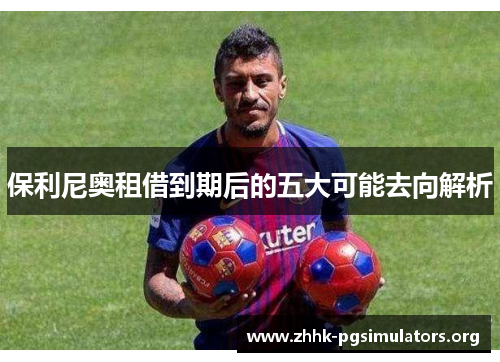 保利尼奥租借到期后的五大可能去向解析