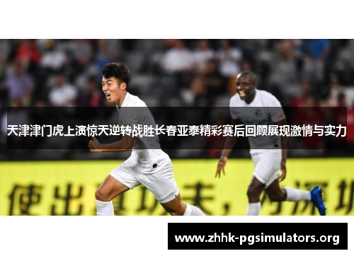 天津津门虎上演惊天逆转战胜长春亚泰精彩赛后回顾展现激情与实力 天津津门虎上演惊天逆转战胜长春亚泰精彩赛后回顾展现激情与实力