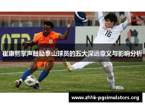 崔康熙掌声鼓励泰山球员的五大深远意义与影响分析 崔康熙掌声鼓励泰山球员的五大深远意义与影响分析