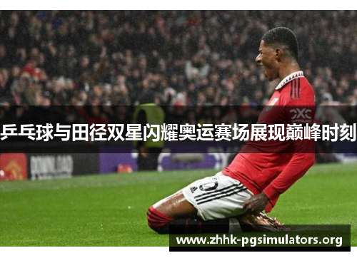 乒乓球与田径双星闪耀奥运赛场展现巅峰时刻 乒乓球与田径双星闪耀奥运赛场展现巅峰时刻