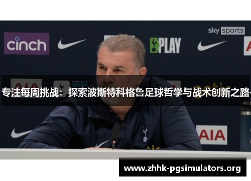 专注每周挑战:探索波斯特科格鲁足球哲学与战术创新之路 专注每周挑战:探索波斯特科格鲁足球哲学与战术创新之路