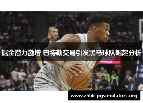 掘金潜力激增 巴特勒交易引发黑马球队崛起分析