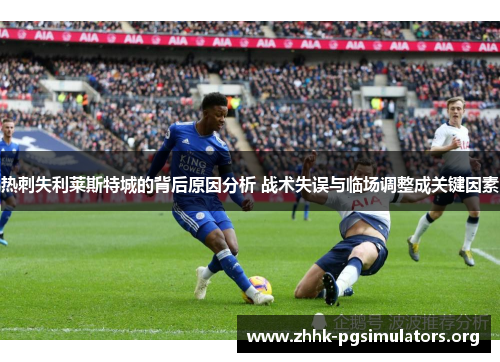 热刺失利莱斯特城的背后原因分析 战术失误与临场调整成关键因素 热刺失利莱斯特城的背后原因分析 战术失误与临场调整成关键因素