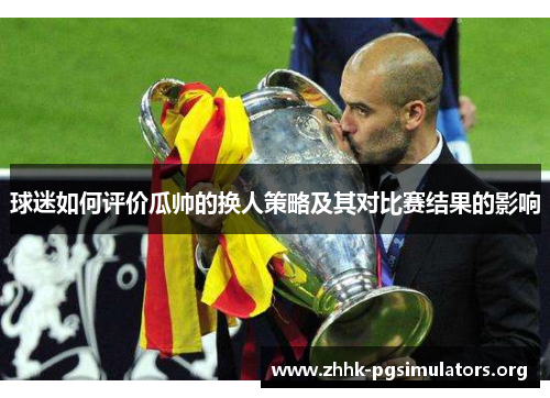 球迷如何评价瓜帅的换人策略及其对比赛结果的影响 球迷如何评价瓜帅的换人策略及其对比赛结果的影响