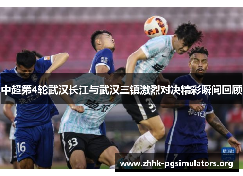 中超第4轮武汉长江与武汉三镇激烈对决精彩瞬间回顾