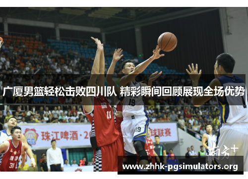 广厦男篮轻松击败四川队 精彩瞬间回顾展现全场优势 广厦男篮轻松击败四川队 精彩瞬间回顾展现全场优势