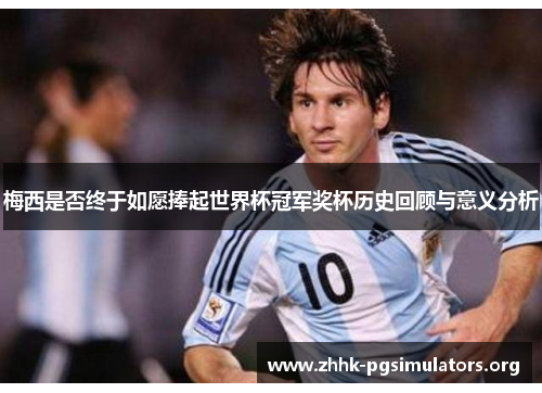 梅西是否终于如愿捧起世界杯冠军奖杯历史回顾与意义分析