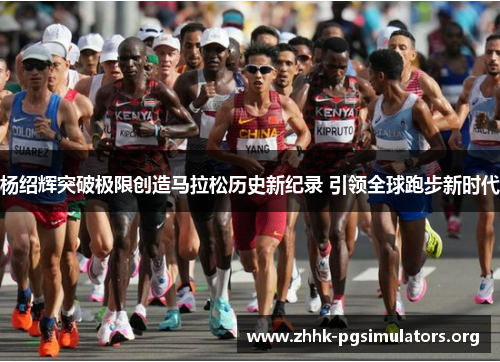 杨绍辉突破极限创造马拉松历史新纪录 引领全球跑步新时代 杨绍辉突破极限创造马拉松历史新纪录 引领全球跑步新时代