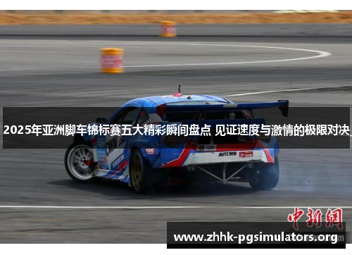 2025年亚洲脚车锦标赛五大精彩瞬间盘点 见证速度与激情的极限对决