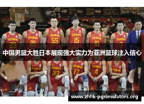 中国男篮大胜日本展现强大实力为亚洲篮球注入信心 中国男篮大胜日本展现强大实力为亚洲篮球注入信心