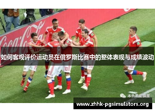 如何客观评价运动员在俄罗斯比赛中的整体表现与成绩波动 如何客观评价运动员在俄罗斯比赛中的整体表现与成绩波动
