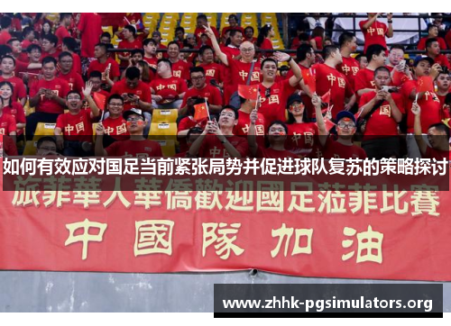 如何有效应对国足当前紧张局势并促进球队复苏的策略探讨 如何有效应对国足当前紧张局势并促进球队复苏的策略探讨
