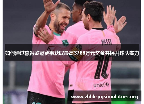 如何通过赢得欧冠赛事获取最高3788万元奖金并提升球队实力 如何通过赢得欧冠赛事获取最高3788万元奖金并提升球队实力