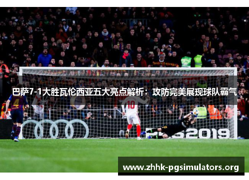 巴萨7-1大胜瓦伦西亚五大亮点解析:攻防完美展现球队霸气 巴萨7-1大胜瓦伦西亚五大亮点解析:攻防完美展现球队霸气