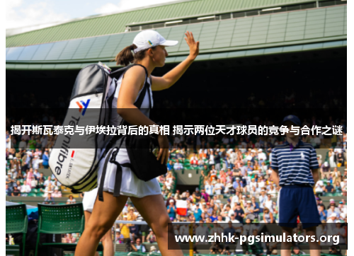 揭开斯瓦泰克与伊埃拉背后的真相 揭示两位天才球员的竞争与合作之谜