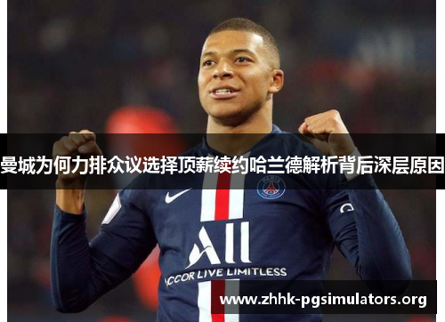 曼城为何力排众议选择顶薪续约哈兰德解析背后深层原因 曼城为何力排众议选择顶薪续约哈兰德解析背后深层原因