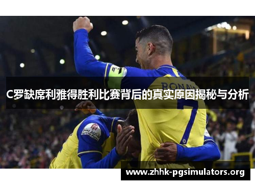 C罗缺席利雅得胜利比赛背后的真实原因揭秘与分析 C罗缺席利雅得胜利比赛背后的真实原因揭秘与分析