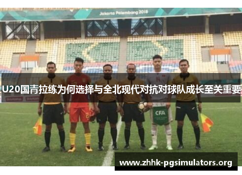 U20国青拉练为何选择与全北现代对抗对球队成长至关重要 U20国青拉练为何选择与全北现代对抗对球队成长至关重要